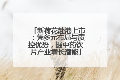 新荷花赴港上市：凭多元布局与质控优势，掘中药饮片产业增长潜能